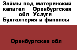 Займы под материнский капитал. - Оренбургская обл. Услуги » Бухгалтерия и финансы   . Оренбургская обл.